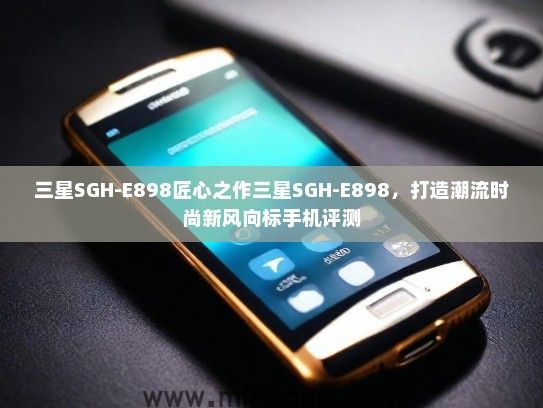 三星SGH-E898匠心之作三星SGH-E898，打造潮流时尚新风向标手机评测