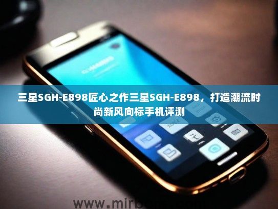 三星SGH-E898匠心之作三星SGH-E898，打造潮流时尚新风向标手机评测