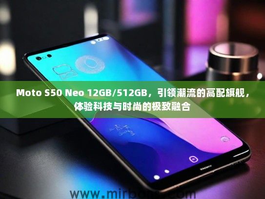 Moto S50 Neo 12GB/512GB，引领潮流的高配旗舰，体验科技与时尚的极致融合