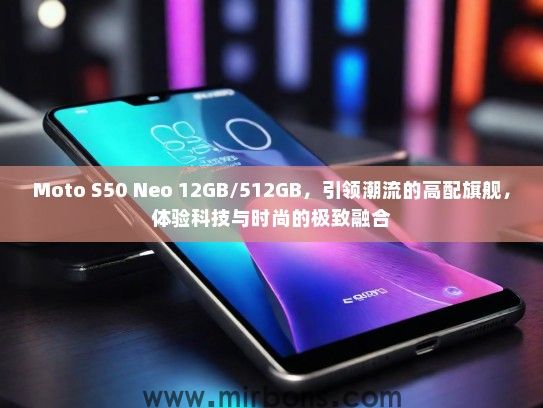 Moto S50 Neo 12GB/512GB，引领潮流的高配旗舰，体验科技与时尚的极致融合