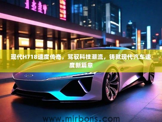 现代H718速度传奇，驾驭科技潮流，铸就现代汽车速度新篇章