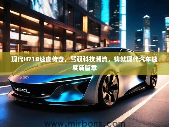 现代H718速度传奇，驾驭科技潮流，铸就现代汽车速度新篇章