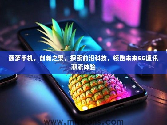 菠萝手机，创新之果，探索前沿科技，领跑未来5G通讯潮流体验