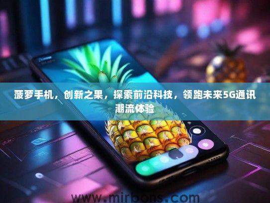 菠萝手机，创新之果，探索前沿科技，领跑未来5G通讯潮流体验