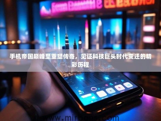 手机帝国巅峰至重塑传奇，见证科技巨头时代变迁的精彩历程