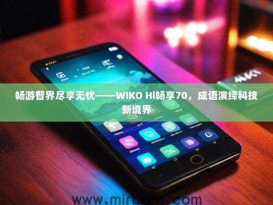 畅游智界尽享无忧——WIKO Hi畅享70，成语演绎科技新境界