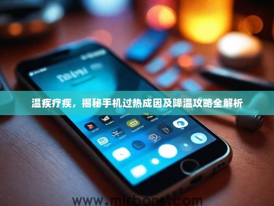 温疾疗疾，揭秘手机过热成因及降温攻略全解析