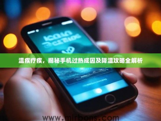 温疾疗疾，揭秘手机过热成因及降温攻略全解析