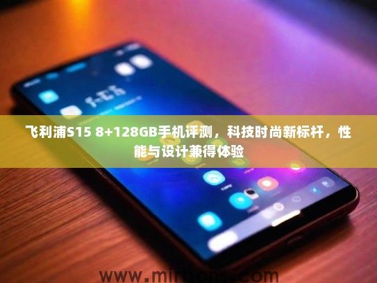 飞利浦S15 8+128GB手机评测，科技时尚新标杆，性能与设计兼得体验