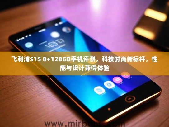 飞利浦S15 8+128GB手机评测，科技时尚新标杆，性能与设计兼得体验