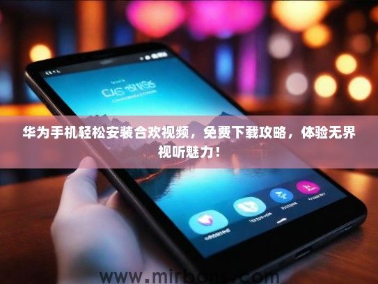 华为手机轻松安装合欢视频，免费下载攻略，体验无界视听魅力！