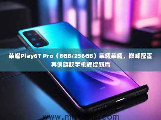 荣耀Play6T Pro（8GB/256GB）荣耀荣耀，巅峰配置再创旗舰手机辉煌新篇