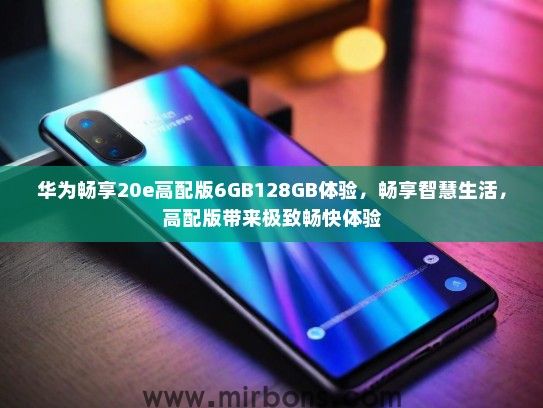 华为畅享20e高配版6GB128GB体验，畅享智慧生活，高配版带来极致畅快体验