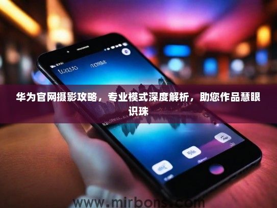 华为官网摄影攻略，专业模式深度解析，助您作品慧眼识珠