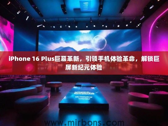 iPhone 16 Plus巨幕革新，引领手机体验革命，解锁巨屏新纪元体验