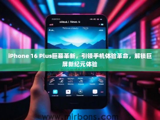 iPhone 16 Plus巨幕革新，引领手机体验革命，解锁巨屏新纪元体验