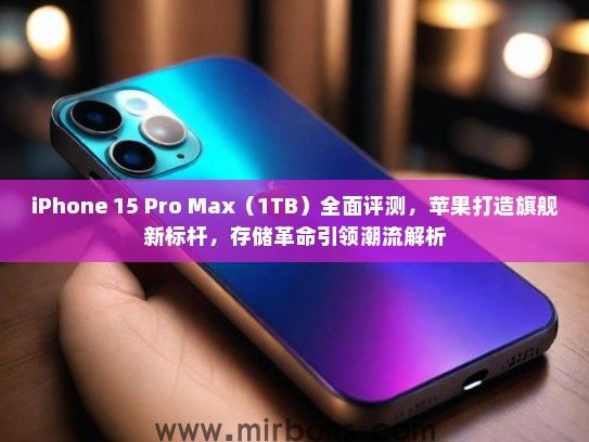 iPhone 15 Pro Max（1TB）全面评测，苹果打造旗舰新标杆，存储革命引领潮流解析