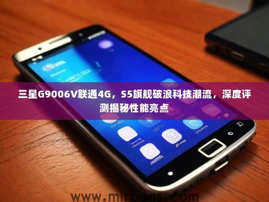 三星G9006V联通4G，S5旗舰破浪科技潮流，深度评测揭秘性能亮点