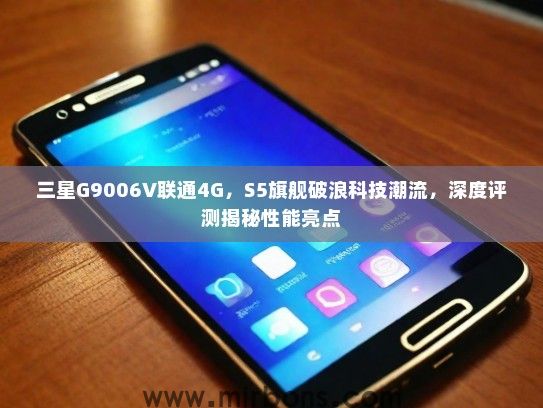 三星G9006V联通4G，S5旗舰破浪科技潮流，深度评测揭秘性能亮点