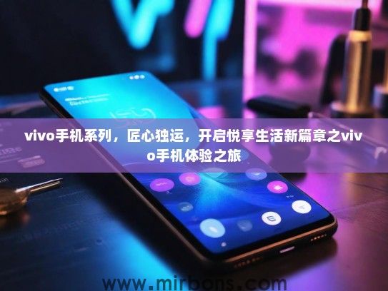vivo手机系列，匠心独运，开启悦享生活新篇章之vivo手机体验之旅