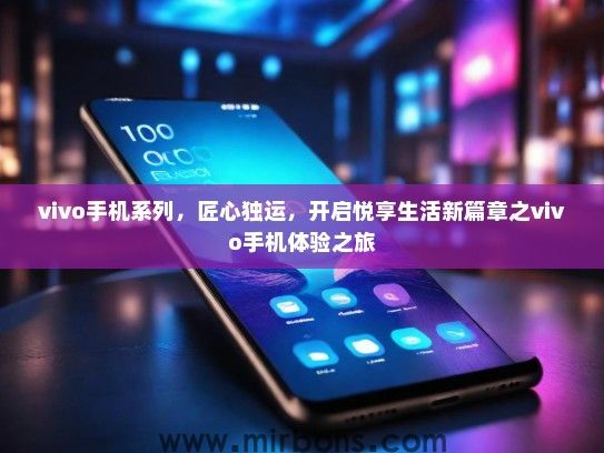 vivo手机系列，匠心独运，开启悦享生活新篇章之vivo手机体验之旅