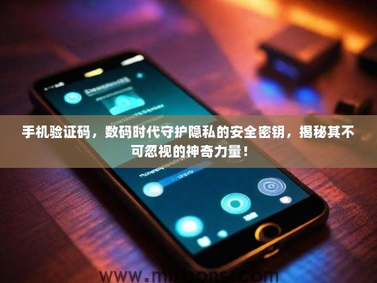 手机验证码，数码时代守护隐私的安全密钥，揭秘其不可忽视的神奇力量！