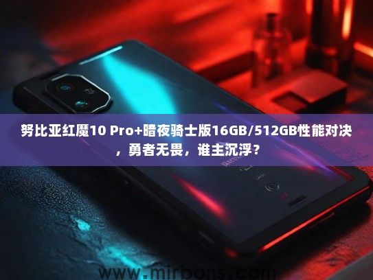 努比亚红魔10 Pro+暗夜骑士版16GB/512GB性能对决，勇者无畏，谁主沉浮？
