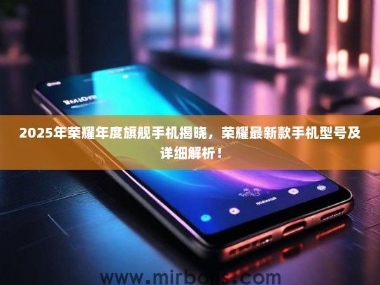2025年荣耀年度旗舰手机揭晓，荣耀最新款手机型号及详细解析！