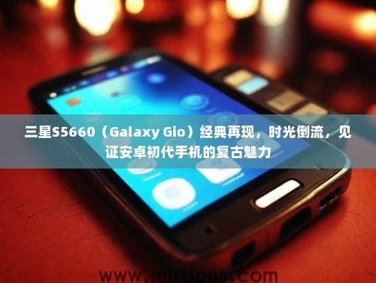 三星S5660（Galaxy Gio）经典再现，时光倒流，见证安卓初代手机的复古魅力