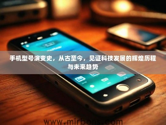 手机型号演变史，从古至今，见证科技发展的辉煌历程与未来趋势