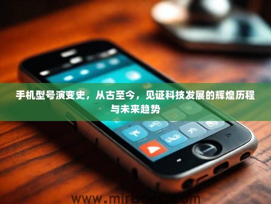 手机型号演变史，从古至今，见证科技发展的辉煌历程与未来趋势