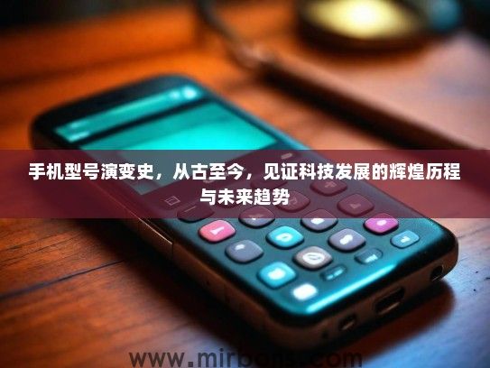 手机型号演变史，从古至今，见证科技发展的辉煌历程与未来趋势