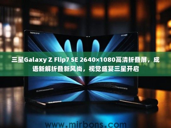 三星Galaxy Z Flip7 SE 2640×1080高清折叠屏，成语新解折叠新风尚，视觉盛宴三星开启