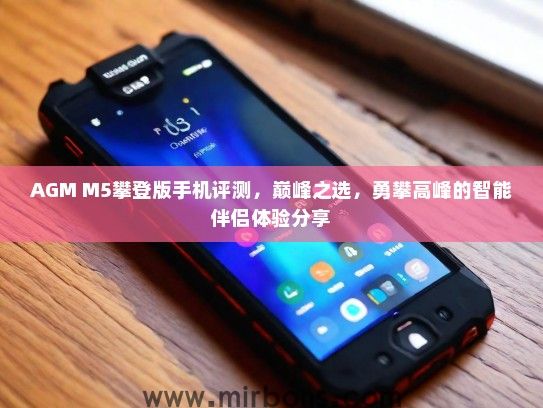 AGM M5攀登版手机评测，巅峰之选，勇攀高峰的智能伴侣体验分享