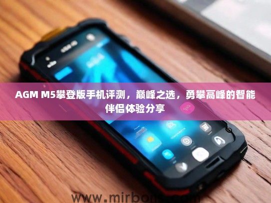 AGM M5攀登版手机评测，巅峰之选，勇攀高峰的智能伴侣体验分享