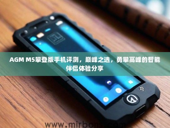 AGM M5攀登版手机评测，巅峰之选，勇攀高峰的智能伴侣体验分享