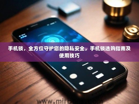 手机锁，全方位守护您的隐私安全，手机锁选购指南及使用技巧