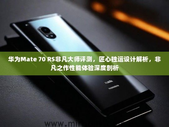 华为Mate 70 RS非凡大师评测，匠心独运设计解析，非凡之作性能体验深度剖析