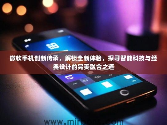 微软手机创新传承，解锁全新体验，探寻智能科技与经典设计的完美融合之道