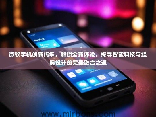 微软手机创新传承，解锁全新体验，探寻智能科技与经典设计的完美融合之道