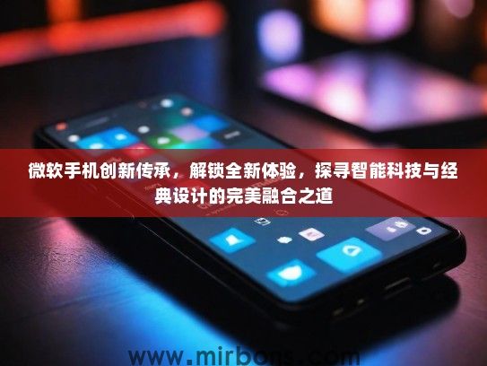 微软手机创新传承，解锁全新体验，探寻智能科技与经典设计的完美融合之道