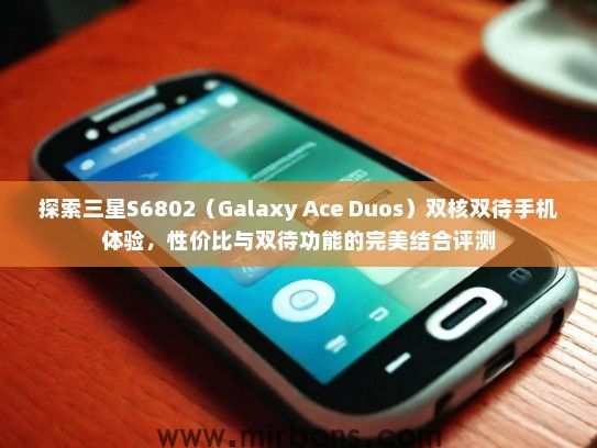 探索三星S6802（Galaxy Ace Duos）双核双待手机体验，性价比与双待功能的完美结合评测