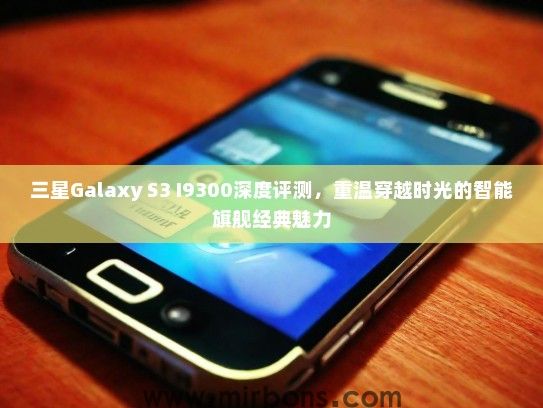 三星Galaxy S3 I9300深度评测，重温穿越时光的智能旗舰经典魅力