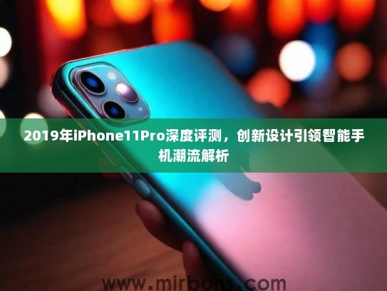 2019年iPhone11Pro深度评测，创新设计引领智能手机潮流解析
