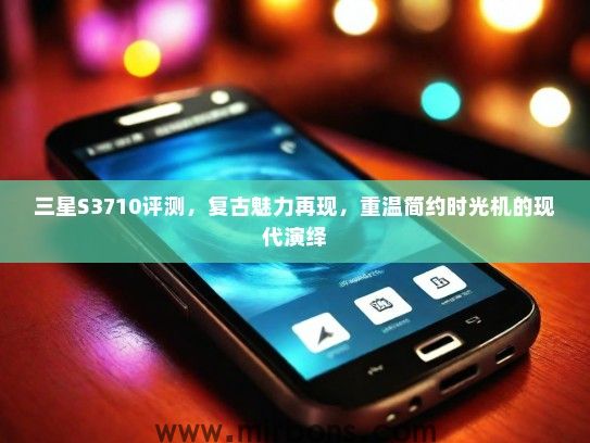 三星S3710评测，复古魅力再现，重温简约时光机的现代演绎