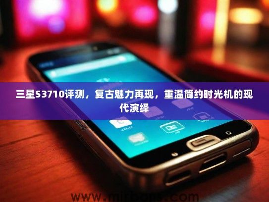 三星S3710评测，复古魅力再现，重温简约时光机的现代演绎