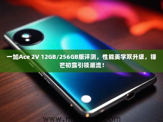 一加Ace 2V 12GB/256GB版评测，性能美学双升级，锋芒初露引领潮流！