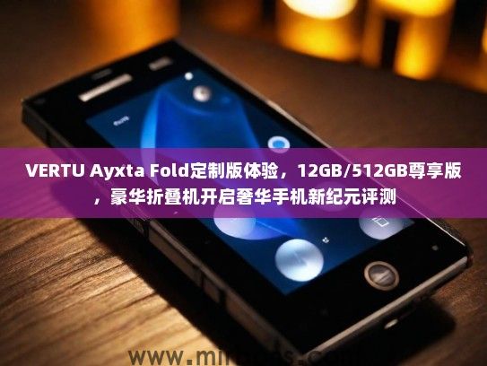 VERTU Ayxta Fold定制版体验，12GB/512GB尊享版，豪华折叠机开启奢华手机新纪元评测