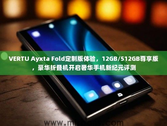 VERTU Ayxta Fold定制版体验，12GB/512GB尊享版，豪华折叠机开启奢华手机新纪元评测