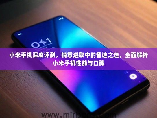 小米手机深度评测，锐意进取中的智选之选，全面解析小米手机性能与口碑